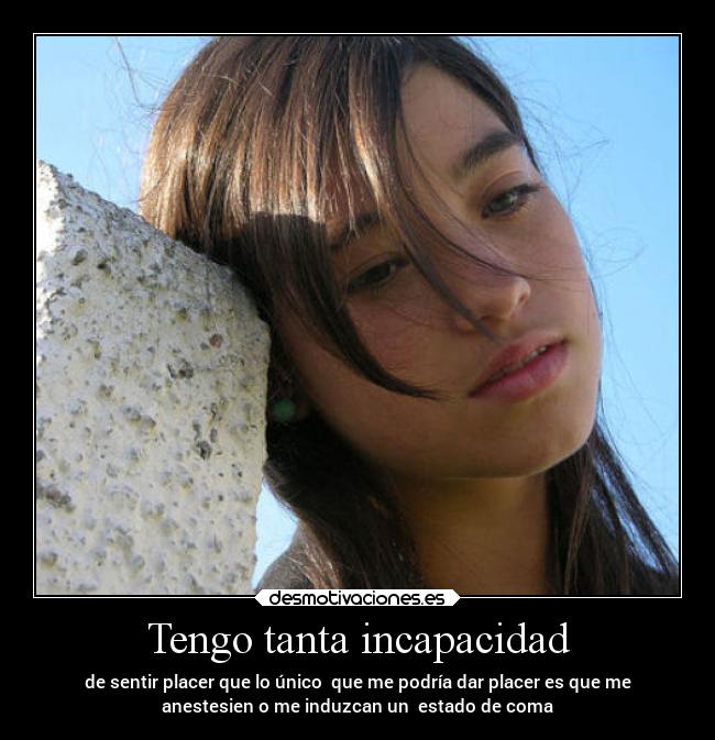 Tengo tanta incapacidad - de sentir placer que lo único que me podría dar placer es que me
anestesien o me induzcan un estado de coma