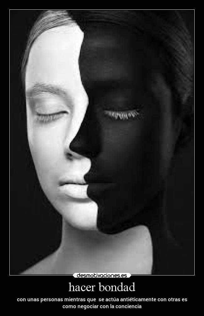 hacer bondad - con unas personas mientras que se actúa antiéticamente con otras es
como negociar con la conciencia