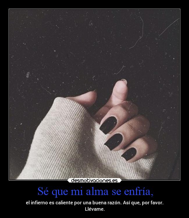 Sé que mi alma se enfría, - el infierno es caliente por una buena razón. Así que, por favor.
Llévame.