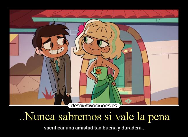 ..Nunca sabremos si vale la pena - sacrificar una amistad tan buena y duradera..