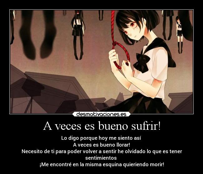 A veces es bueno sufrir! - Lo digo porque hoy me siento así 
A veces es bueno llorar!
Necesito de ti para poder volver a sentir he olvidado lo que es tener
sentimientos 
¡Me encontré en la misma esquina quieriendo morir!