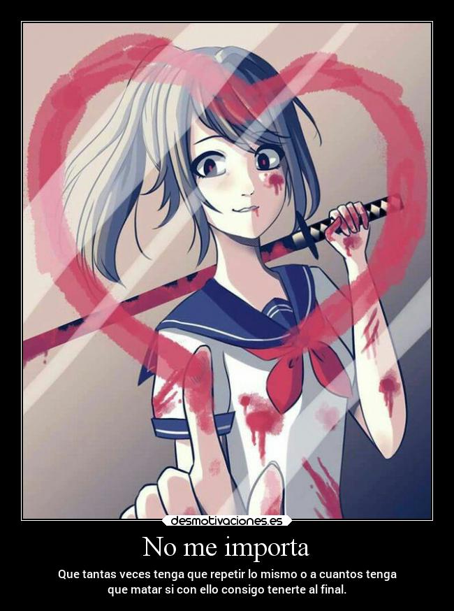 No me importa - Que tantas veces tenga que repetir lo mismo o a cuantos tenga
que matar si con ello consigo tenerte al final.