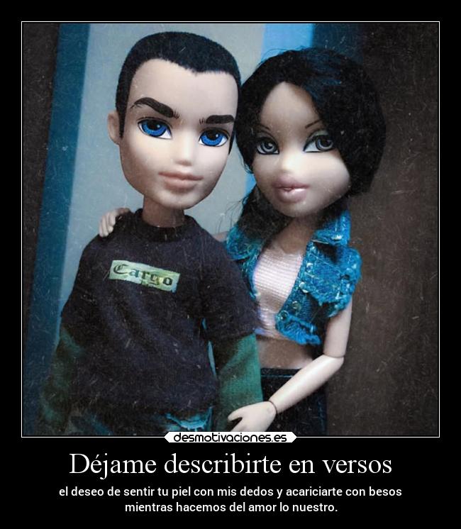Déjame describirte en versos - el deseo de sentir tu piel con mis dedos y acariciarte con besos
mientras hacemos del amor lo nuestro.