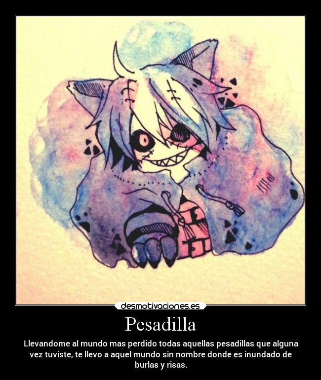 Pesadilla - Llevandome al mundo mas perdido todas aquellas pesadillas que alguna
vez tuviste, te llevo a aquel mundo sin nombre donde es inundado de
burlas y risas.