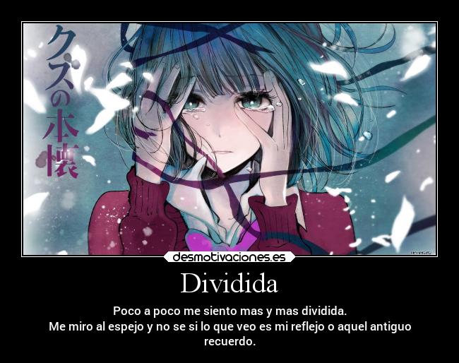 Dividida - Poco a poco me siento mas y mas dividida.
Me miro al espejo y no se si lo que veo es mi reflejo o aquel antiguo
recuerdo.