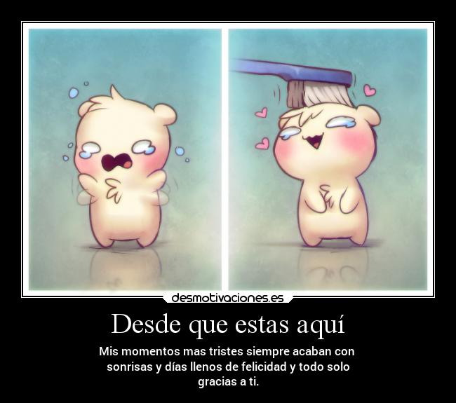 Desde que estas aquí - Mis momentos mas tristes siempre acaban con
sonrisas y días llenos de felicidad y todo solo
gracias a ti.