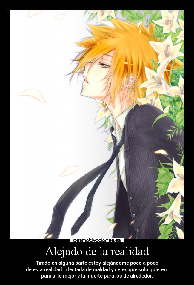 Alejado de la realidad - Tirado en alguna parte estoy alejándome poco a poco
de esta realidad infestada de maldad y seres que solo quieren
para si lo mejor y la muerte para los de alrededor.
