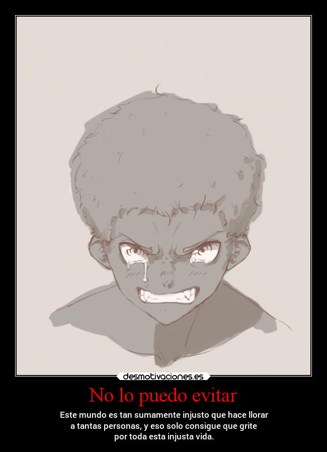 No lo puedo evitar - Este mundo es tan sumamente injusto que hace llorar
a tantas personas, y eso solo consigue que grite
por toda esta injusta vida.