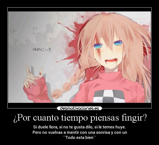 ¿Por cuanto tiempo piensas fingir? - Si duele llora, si no te gusta dilo, si le temes huye.
Pero no vuelvas a mentir con una sonrisa y con un
``Todo esta bien´´