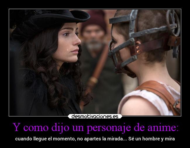 Y como dijo un personaje de anime: - cuando llegue el momento, no apartes la mirada... Sé un hombre y mira