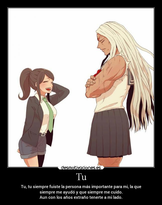 Tu - Tu, tu siempre fuiste la persona más importante para mi, la que
siempre me ayudó y que siempre me cuido.
Aun con los años extraño tenerte a mi lado.