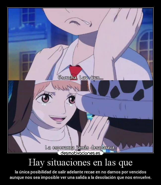 Hay situaciones en las que - la única posibilidad de salir adelante recae en no darnos por vencidos
aunque nos sea imposible ver una salida a la desolación que nos envuelve.