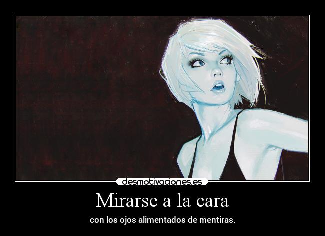 Mirarse a la cara - con los ojos alimentados de mentiras.