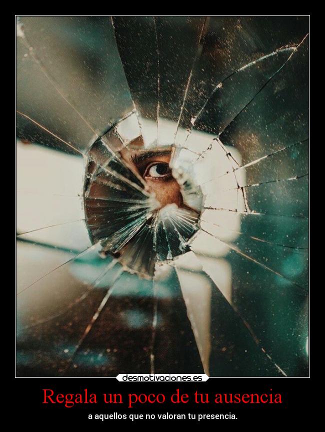 Regala un poco de tu ausencia - a aquellos que no valoran tu presencia.