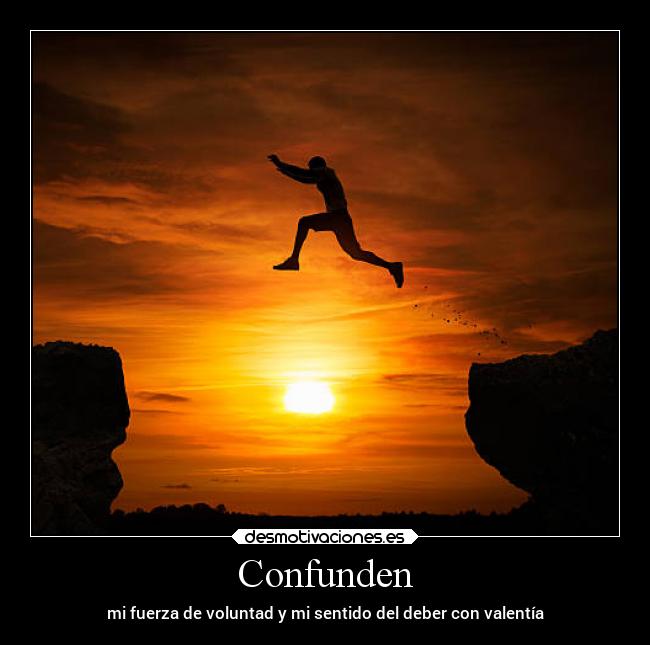 Confunden - mi fuerza de voluntad y mi sentido del deber con valentía