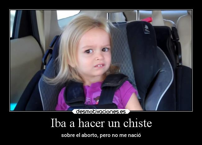 Iba a hacer un chiste - sobre el aborto, pero no me nació