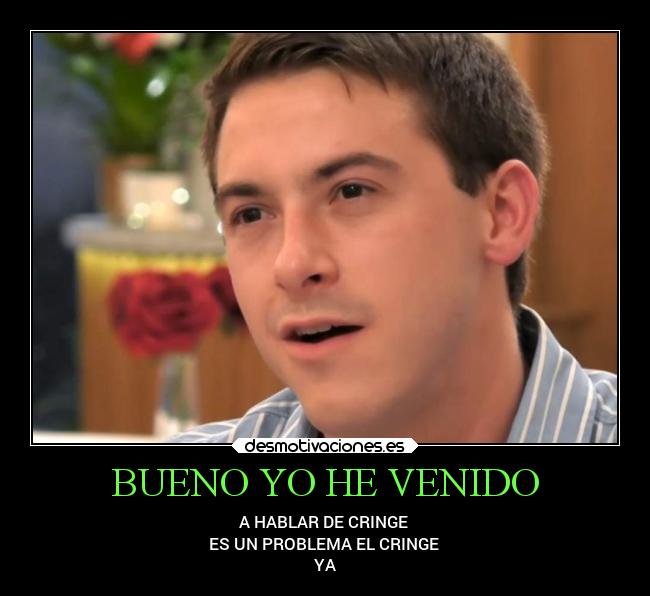 BUENO YO HE VENIDO - A HABLAR DE CRINGE
ES UN PROBLEMA EL CRINGE
YA