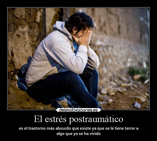 El estrés postraumático - es el trastorno más absurdo que existe ya que se le tiene terror a
algo que ya se ha vivido