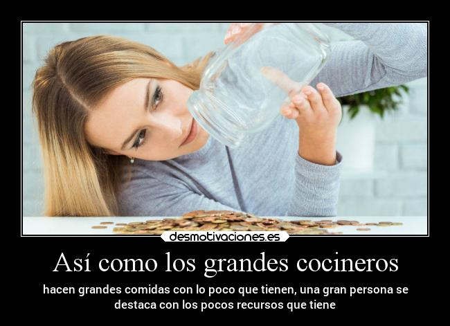 Así como los grandes cocineros - hacen grandes comidas con lo poco que tienen, una gran persona se
destaca con los pocos recursos que tiene