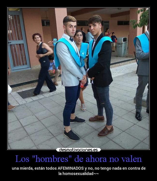 Los hombres de ahora no valen - una mierda, están todos AFEMINADOS y no, no tengo nada en contra de
la homosexualidad~~