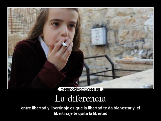 La diferencia - entre libertad y libertinaje es que la libertad te da bienestar y el
libertinaje te quita la libertad