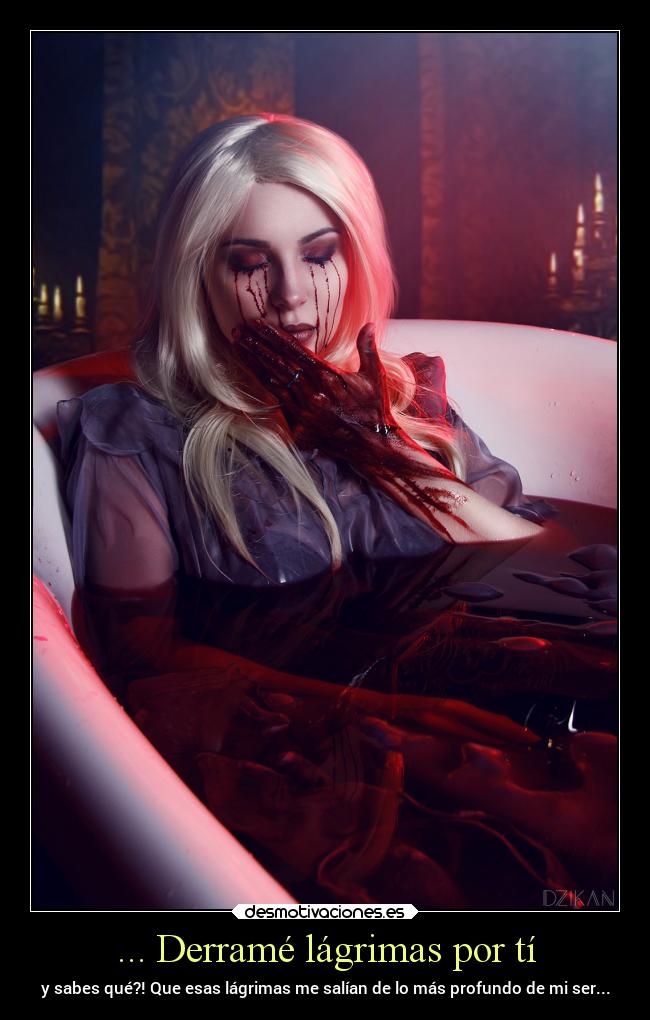 ... Derramé lágrimas por tí - y sabes qué?! Que esas lágrimas me salían de lo más profundo de mi ser...