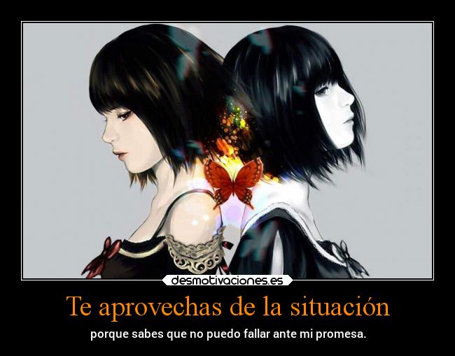 Te aprovechas de la situación - porque sabes que no puedo fallar ante mi promesa.