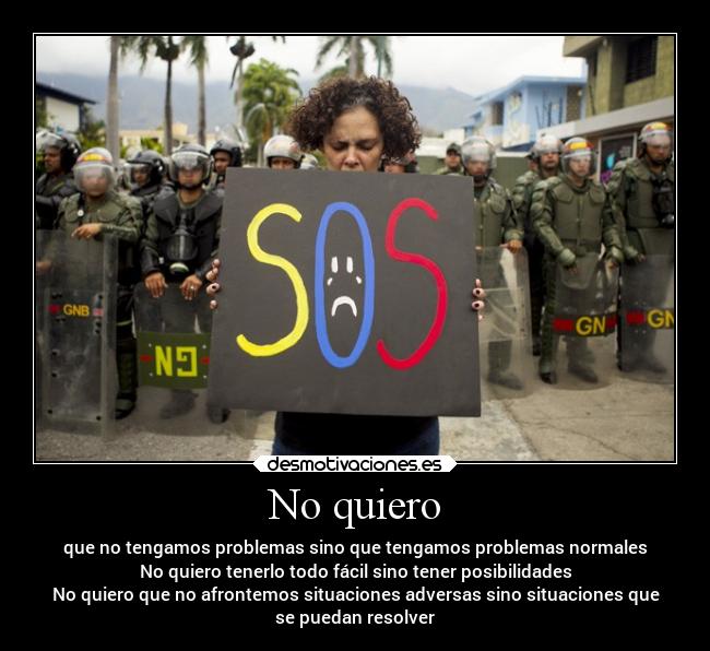 No quiero - que no tengamos problemas sino que tengamos problemas normales
No quiero tenerlo todo fácil sino tener posibilidades
No quiero que no afrontemos situaciones adversas sino situaciones que
se puedan resolver
