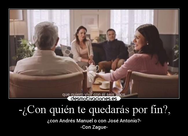 -¿Con quién te quedarás por fin?, - ¿con Andrés Manuel o con José Antonio?-
-Con Zague-