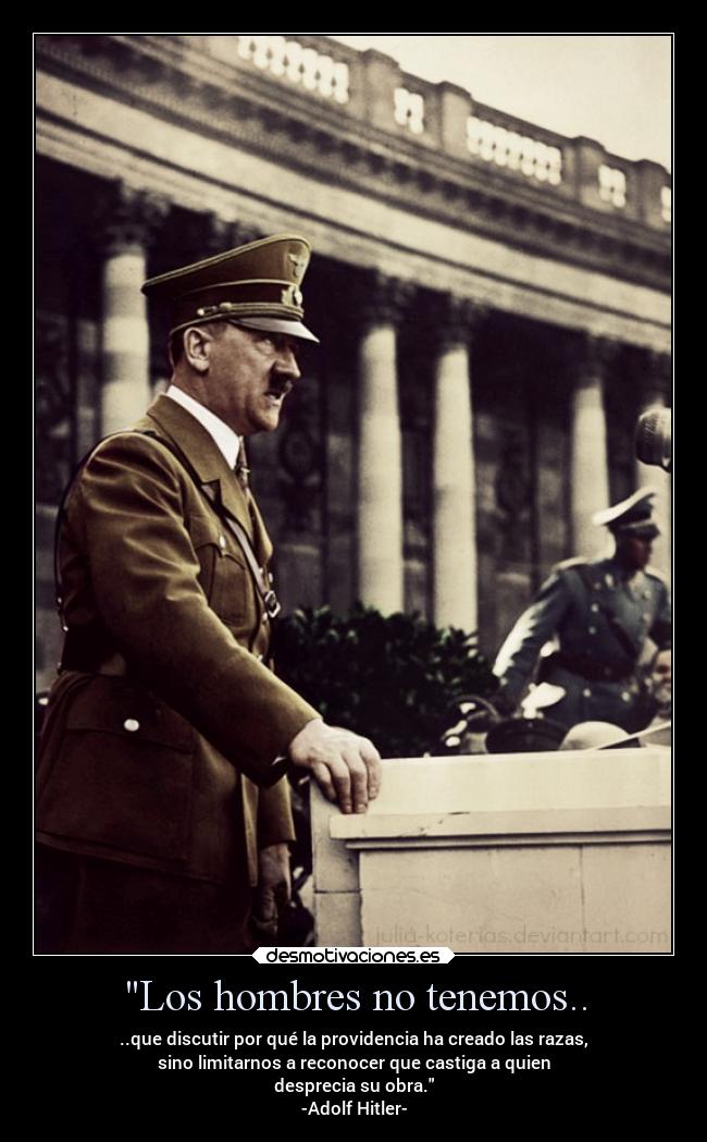 Los hombres no tenemos.. - ..que discutir por qué la providencia ha creado las razas,
sino limitarnos a reconocer que castiga a quien
desprecia su obra.
-Adolf Hitler-