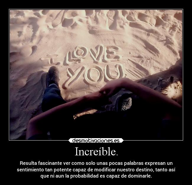 Increíble. - Resulta fascinante ver como solo unas pocas palabras expresan un
sentimiento tan potente capaz de modificar nuestro destino, tanto así
que ni aun la probabilidad es capaz de dominarle.