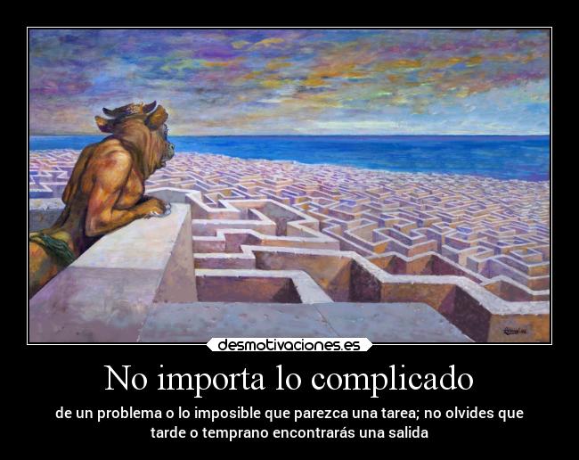 No importa lo complicado - de un problema o lo imposible que parezca una tarea; no olvides que
tarde o temprano encontrarás una salida