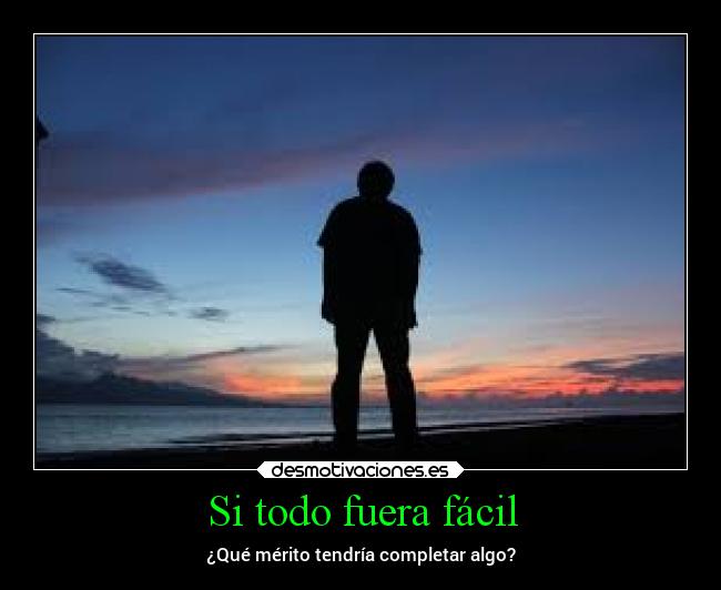 Si todo fuera fácil - ¿Qué mérito tendría completar algo?