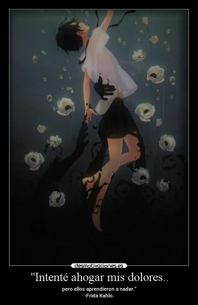 Intenté ahogar mis dolores.. - pero ellos aprendieron a nadar.
-Frida Kahlo.