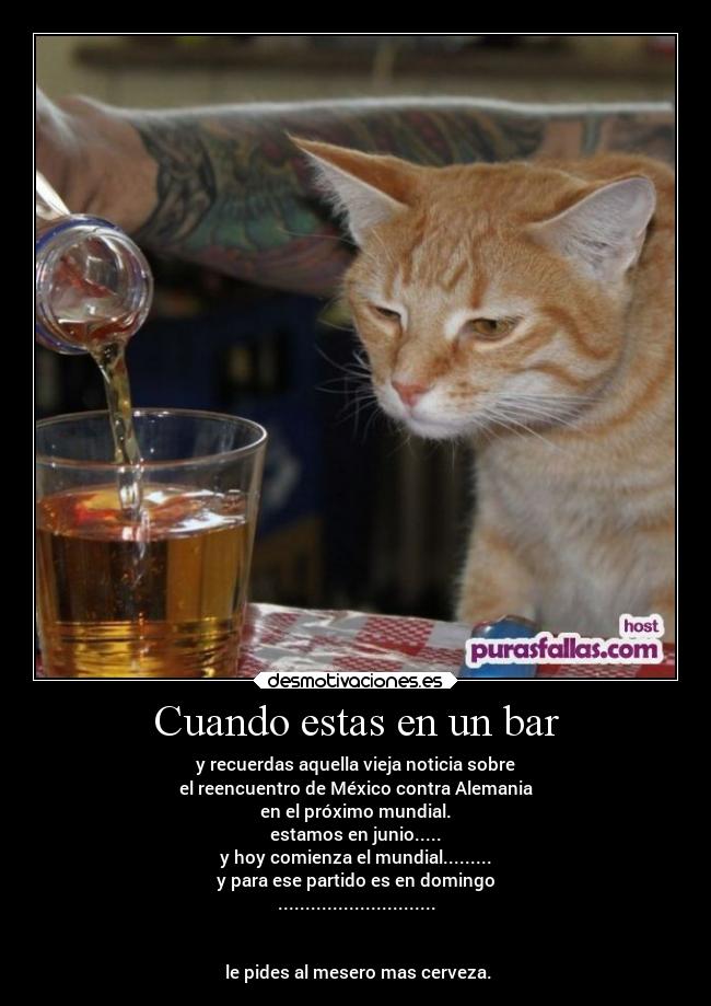 Cuando estas en un bar - y recuerdas aquella vieja noticia sobre
el reencuentro de México contra Alemania
en el próximo mundial.
estamos en junio.....
y hoy comienza el mundial.........
y para ese partido es en domingo
.............................


 le pides al mesero mas cerveza.