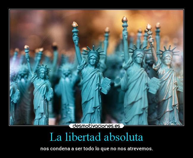 La libertad absoluta - nos condena a ser todo lo que no nos atrevemos.