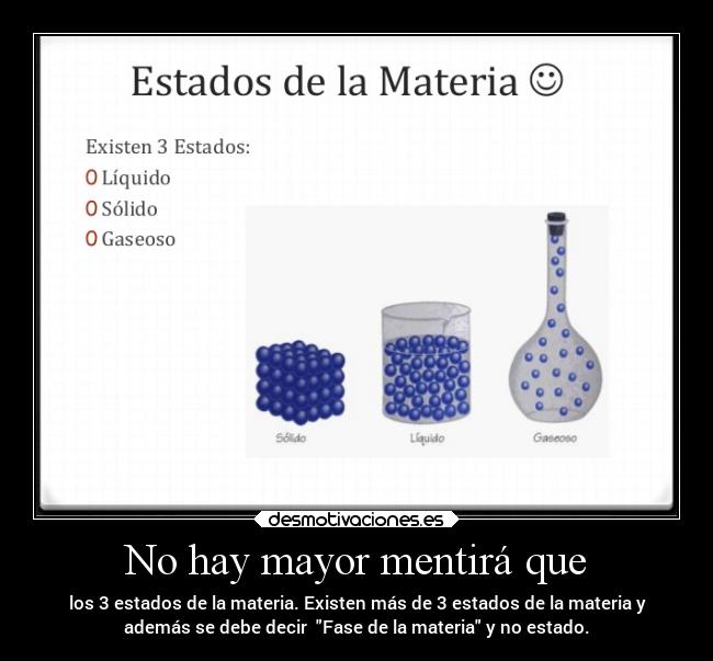 No hay mayor mentirá que - los 3 estados de la materia. Existen más de 3 estados de la materia y
además se debe decir Fase de la materia y no estado.