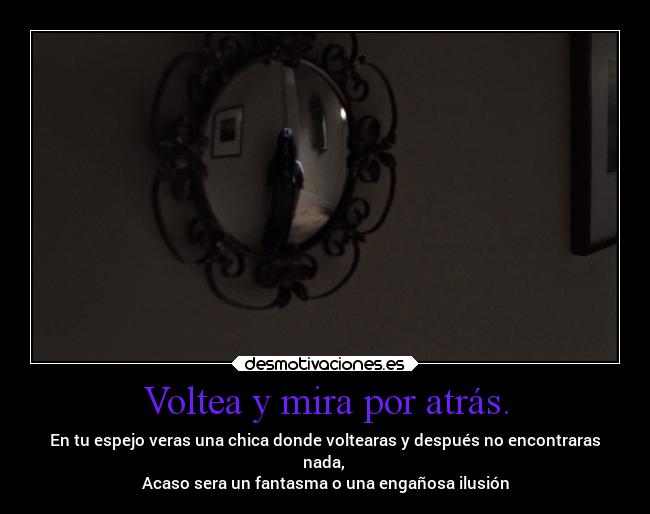 Voltea y mira por atrás. - En tu espejo veras una chica donde voltearas y después no encontraras
nada, 
Acaso sera un fantasma o una engañosa ilusión