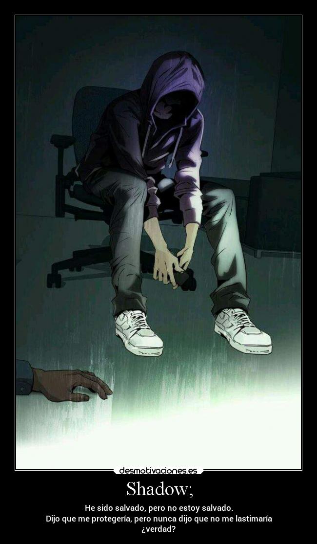 Shadow; - He sido salvado, pero no estoy salvado.
Dijo que me protegería, pero nunca dijo que no me lastimaría
¿verdad?