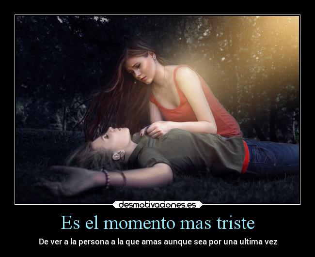 Es el momento mas triste - De ver a la persona a la que amas aunque sea por una ultima vez
