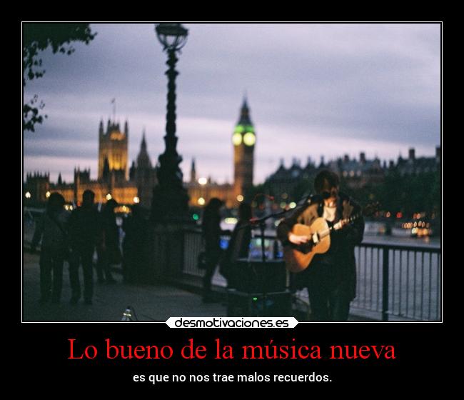 Lo bueno de la música nueva - es que no nos trae malos recuerdos.
