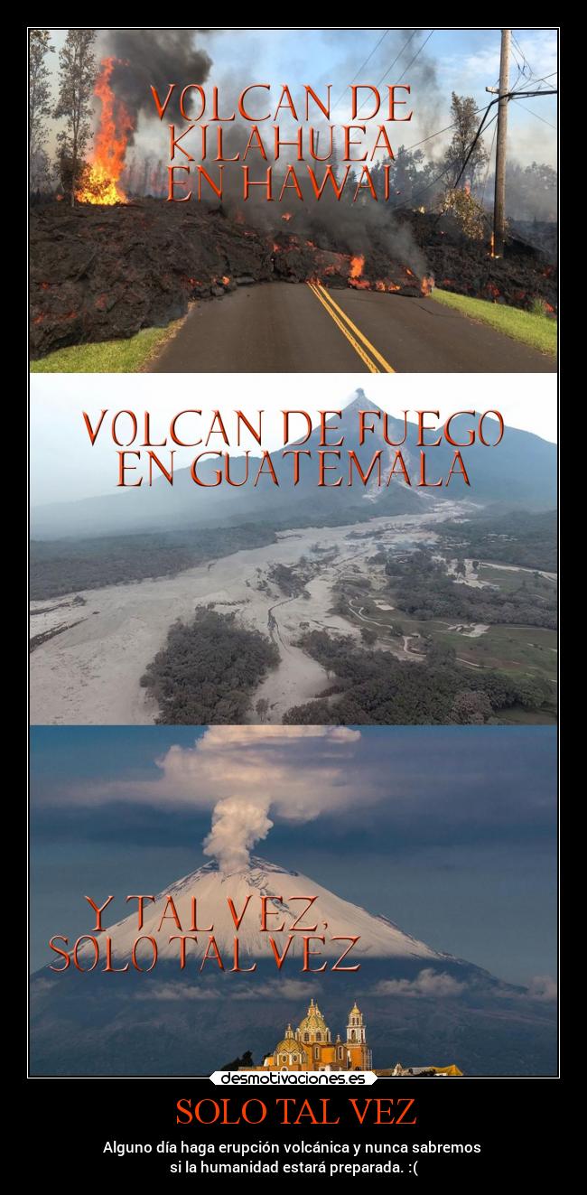 SOLO TAL VEZ - Alguno día haga erupción volcánica y nunca sabremos 
si la humanidad estará preparada. :(