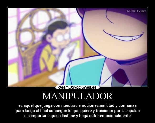 MANIPULADOR - es aquel que juega con nuestras emociones,amistad y confianza
para luego al final conseguir lo que quiere y traicionar por la espalda
sin importar a quien lastime y haga sufrir emocionalmente