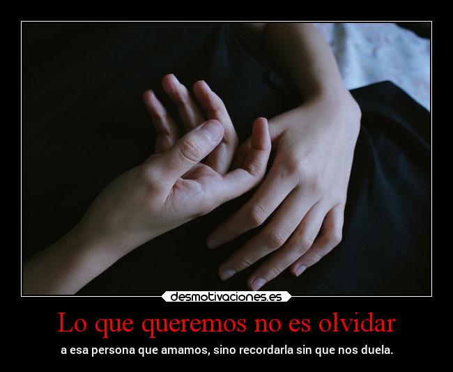 Lo que queremos no es olvidar - a esa persona que amamos, sino recordarla sin que nos duela.
