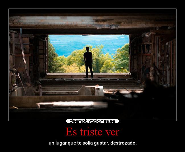 Es triste ver - un lugar que te solía gustar, destrozado.