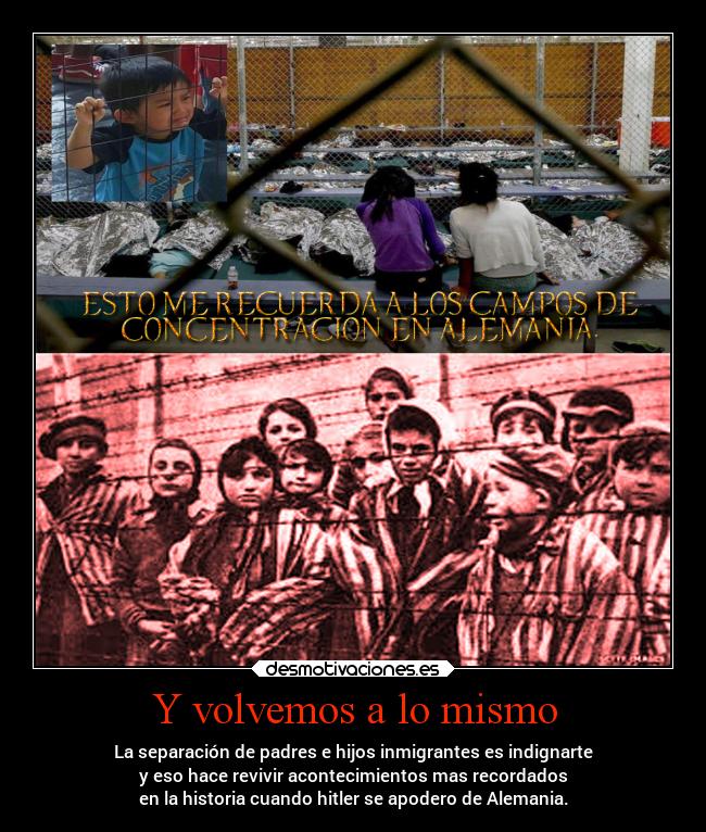 Y volvemos a lo mismo - La separación de padres e hijos inmigrantes es indignarte
y eso hace revivir acontecimientos mas recordados
en la historia cuando hitler se apodero de Alemania.