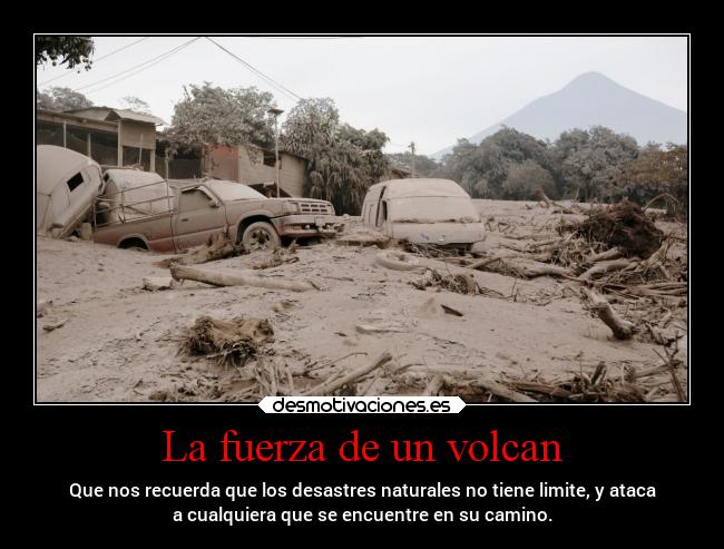 La fuerza de un volcan - Que nos recuerda que los desastres naturales no tiene limite, y ataca
a cualquiera que se encuentre en su camino.