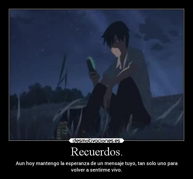 Recuerdos. - Aun hoy mantengo la esperanza de un mensaje tuyo, tan solo uno para
volver a sentirme vivo.