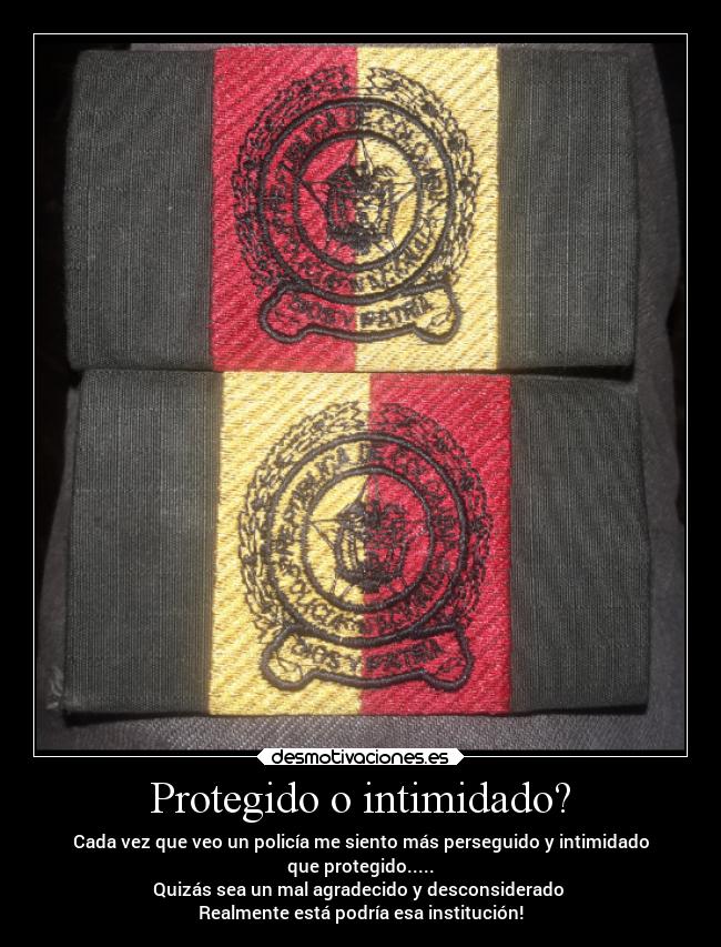 Protegido o intimidado? - Cada vez que veo un policía me siento más perseguido y intimidado
que protegido.....
Quizás sea un mal agradecido y desconsiderado 
Realmente está podría esa institución!