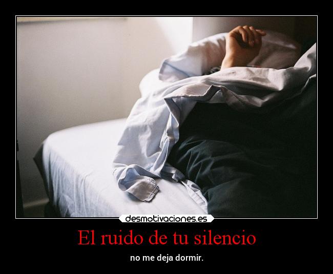 El ruido de tu silencio - no me deja dormir.